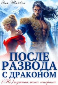 «После развода с драконом. (не)нужная жена генерала» Эля Шайвел